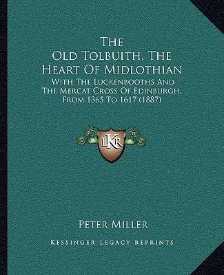 The Old Tolbuith, The Heart Of Midlothian: With The Luckenbooths And The Mercat Cross Of Edinburgh, From 1365 To 1617 (1887) by Miller, Peter