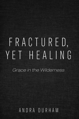Fractured, Yet Healing: Grace in the Wilderness by Durham, Andra