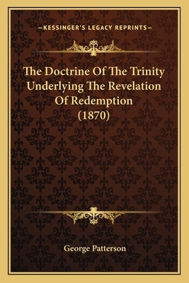 The Doctrine Of The Trinity Underlying The Revelation Of Redemption (1870) by Patterson, George