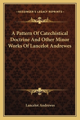A Pattern of Catechistical Doctrine and Other Minor Works of Lancelot Andrewes by Andrewes, Lancelot