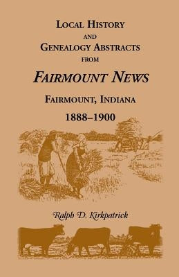 Local History and Genealogy Abstracts from Fairmount News, Fairmount, Indiana, 1888-1900 by Kirkpatrick, Ralph D.