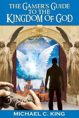 The Gamer's Guide to the Kingdom of God by King, Michael C.