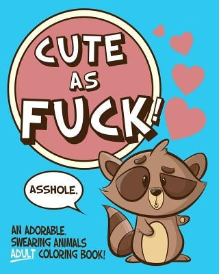 Cute As Fuck!: An Adorable, Swearing Animals Adult Coloring Book by Naughty Coloring Books