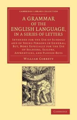 A Grammar of the English Language, in a Series of Letters: Intended for the Use of Schools and of Young Persons in General; But, More Especially for t by Cobbett, William