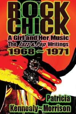 Rock Chick: A Girl and Her Music: The Jazz & Pop Writings 1968 - 1971 by Kennealy-Morrison, Patricia