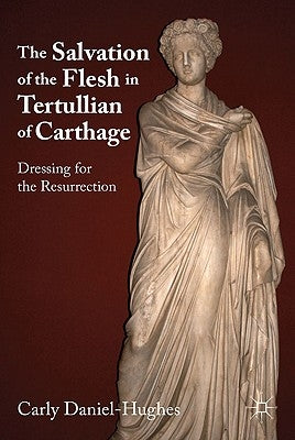 The Salvation of the Flesh in Tertullian of Carthage: Dressing for the Resurrection by Daniel-Hughes, C.