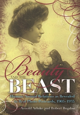 Beauty and the Beast: Human-Animal Relations as Revealed in Real Photo Postcards, 1905-1935 by Arluke, Arnold