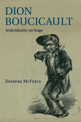 Dion Boucicault: Irish Identity on Stage by McFeely, Deirdre