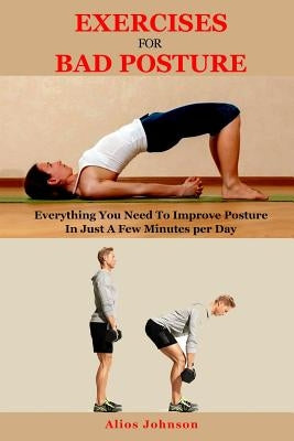 Exercises For Bad Posture: Everything You Need To Improve Posture In Just A Few Minutes per Day by Johnson, Alios