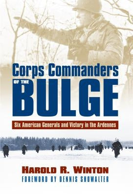 Corps Commanders of the Bulge: Six American Generals and Victory in the Ardennes by Winton, Harold R.
