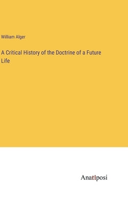 A Critical History of the Doctrine of a Future Life by Alger, William
