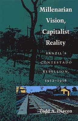 Millenarian Vision, Capitalist Reality: Brazil's Contestado Rebellion, 1912-1916 by Diacon, Todd A.