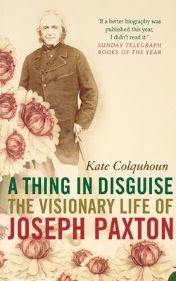 A Thing in Disguise: The Visionary Life of Joseph Paxton by Colquhoun, Kate