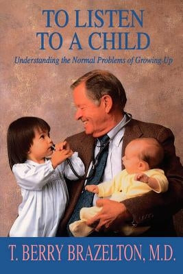 To Listen to a Child & Understanding the Normal Problems of Growing Up by Brazelton, T. Berry