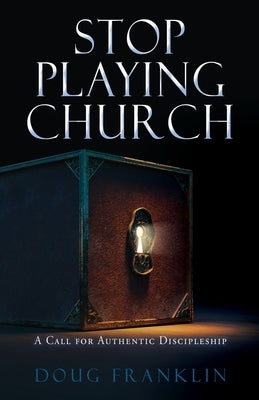 Stop Playing Church: A Call for Authentic Discipleship by Franklin, Doug