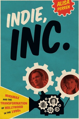 Indie, Inc.: Miramax and the Transformation of Hollywood in the 1990s by Perren, Alisa