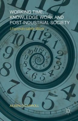 Working Time, Knowledge Work and Post-Industrial Society: Unpredictable Work by O'Carroll, A.