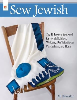 Sew Jewish: The 18 Projects You Need for Jewish Holidays, Weddings, Bar/Bat Mitzvah Celebrations, and Home by Bywater, M.