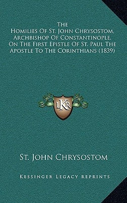 The Homilies of St. John Chrysostom, Archbishop of Constantinople, on the First Epistle of St. Paul the Apostle to the Corinthians (1839) by Chrysostom, St John