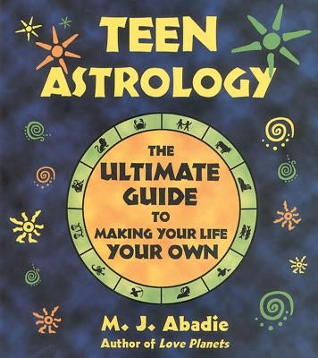 Teen Astrology: The Ultimate Guide to Making Your Life Your Own by Abadie, M. J.