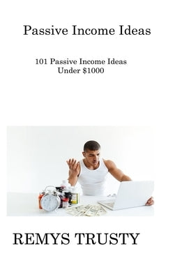 Passive Income Ideas: 101 Passive Income Ideas Under $1000 by Trusty, Remys