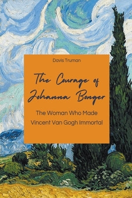 The Courage of Johanna Bonger The Woman Who Made Vincent Van Gogh Immortal by Truman, Davis