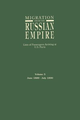 Migration from the Russian Empire: Lists of Passengers Arriving at U.S. Ports. Volume 5: June 1889-July 1890 by Glazier, Ira A.