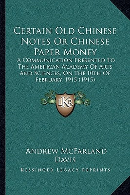Certain Old Chinese Notes or Chinese Paper Money: A Communication Presented to the American Academy of Arts and Sciences, on the 10th of February, 191 by Davis, Andrew McFarland