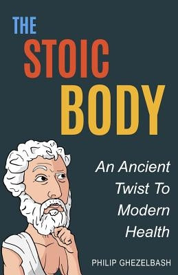 The Stoic Body: An Ancient Twist To Modern Health by Ghezelbash, Philip