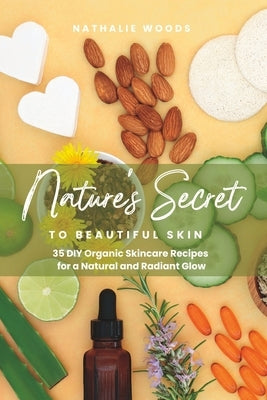 Nature's Secret to Beautiful Skin: 35 DIY Organic Skincare Recipes for a Natural and Radiant Glow by Woods, Nathalie