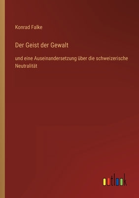 Der Geist der Gewalt: und eine Auseinandersetzung über die schweizerische Neutralität by Falke, Konrad