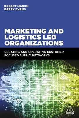Marketing and Logistics Led Organizations: Creating and Operating Customer Focused Supply Networks by Mason, Robert