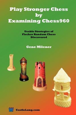 Play Stronger Chess by Examining Chess960: Usable Strategies of Fischer Random Chess Discovered by Milener, Gene