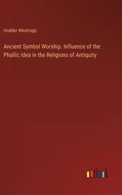 Ancient Symbol Worship. Influence of the Phallic Idea in the Religions of Antiquity by Westropp, Hodder