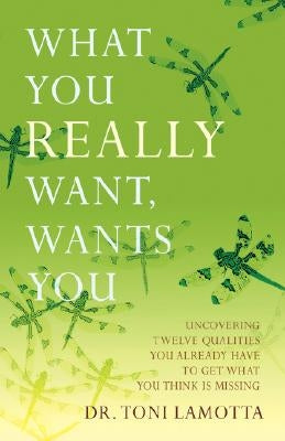 What You Really Want, Wants You: Uncovering Twelve Qualities You Already Have to Get What You Think Is Missing by Lamotta, Toni
