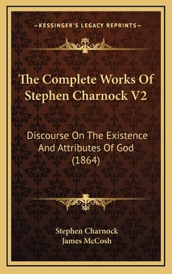 The Complete Works of Stephen Charnock V2: Discourse on the Existence and Attributes of God (1864) by Charnock, Stephen