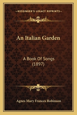 An Italian Garden: A Book of Songs (1897) by Robinson, Agnes Mary Frances