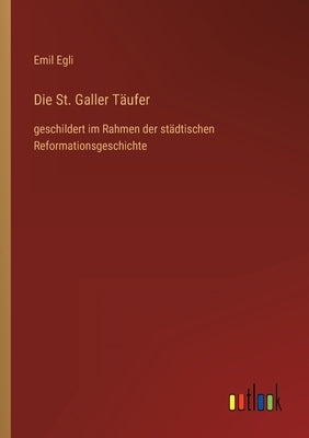 Die St. Galler Täufer: geschildert im Rahmen der städtischen Reformationsgeschichte by Egli, Emil