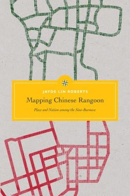 Mapping Chinese Rangoon: Place and Nation Among the Sino-Burmese by Roberts, Jayde Lin