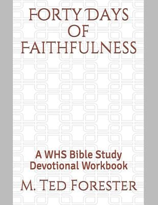 Forty Days of Faithfulness: A WHS Bible Study Devotional Workbook by Forester, M. Ted