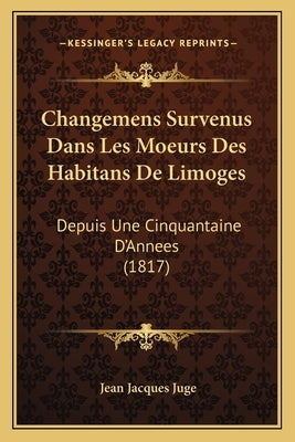 Changemens Survenus Dans Les Moeurs Des Habitans De Limoges: Depuis Une Cinquantaine D'Annees (1817) by Juge, Jean Jacques