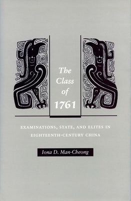 The Class of 1761: Examinations, State, and Elites in Eighteenth-Century China by Man-Cheong, Iona