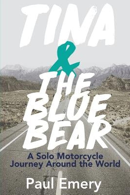 Tina and the Blue Bear: A Solo Motorcycle Journey Around the World. by Emery, Paul