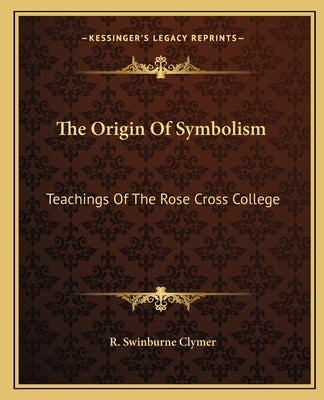 The Origin of Symbolism: Teachings of the Rose Cross College by Clymer, R. Swinburne