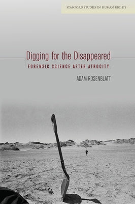Digging for the Disappeared: Forensic Science After Atrocity by Rosenblatt, Adam