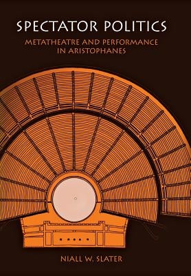 Spectator Politics: Metatheatre and Performance in Aristophanes by Slater, Niall W.