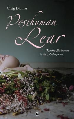 Posthuman Lear: Reading Shakespeare in the Anthropocene by Dionne, Craig