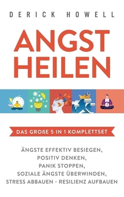 Angst heilen - Das große 5 in 1 Komplettset: Ängste effektiv besiegen Positiv denken Panik stoppen Soziale Ängste überwinden Stress abbauen - Resilien by Howell, Derick