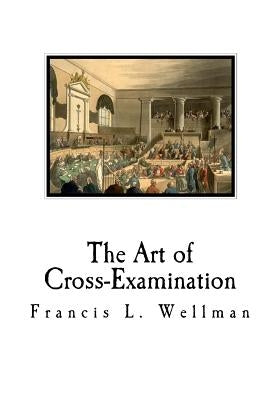 The Art of Cross-Examination: Cross-Examination Handbook by Wellman, Francis L.