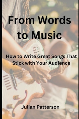 From Words to Music: How to Write Great Songs That Stick with Your Audience by Patterson, Julian